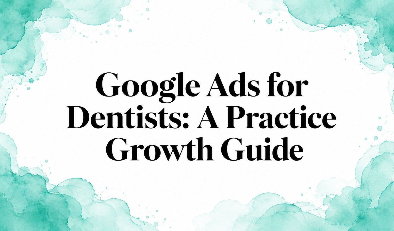 Google Ads for Dentists: A Practice Growth Guide