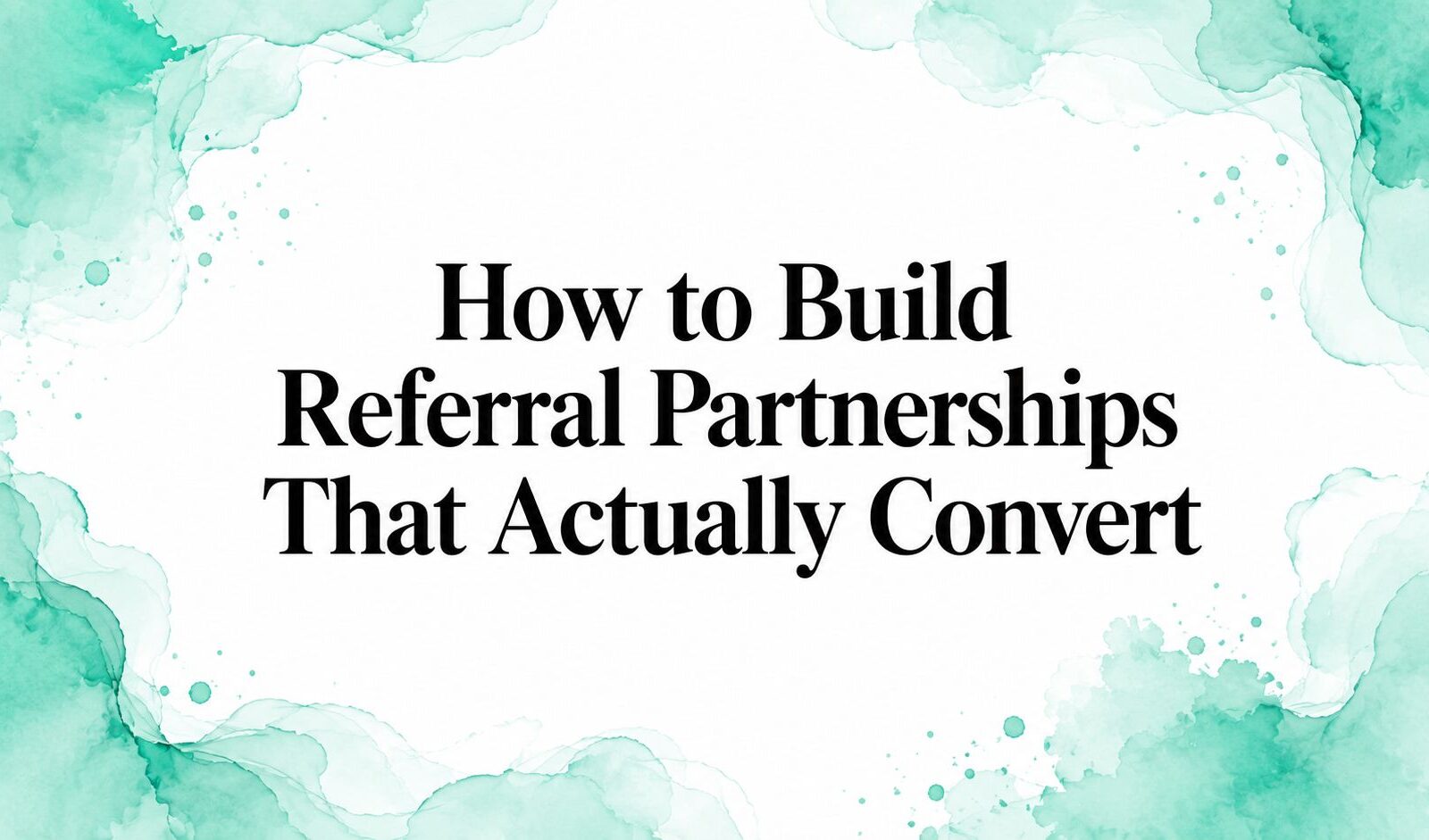 How to Build Referral Partnerships That Actually Convert