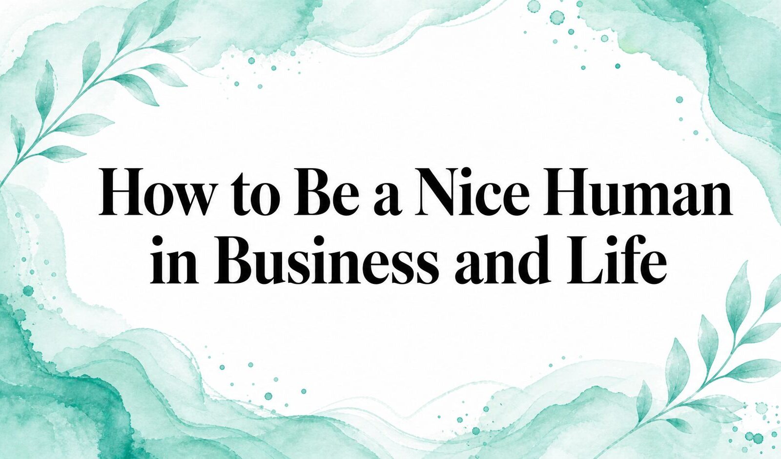 How to Be a Nice Human in Business and Life