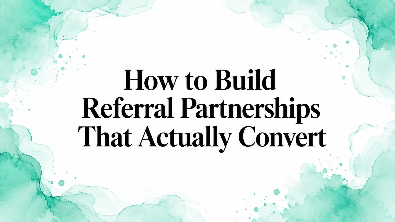 How to Build Referral Partnerships That Actually Convert
